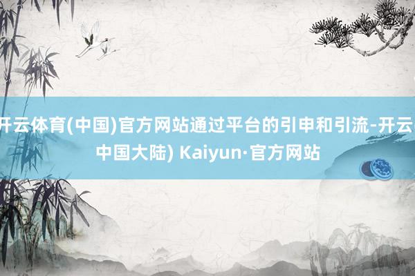 开云体育(中国)官方网站通过平台的引申和引流-开云(中国大陆) Kaiyun·官方网站