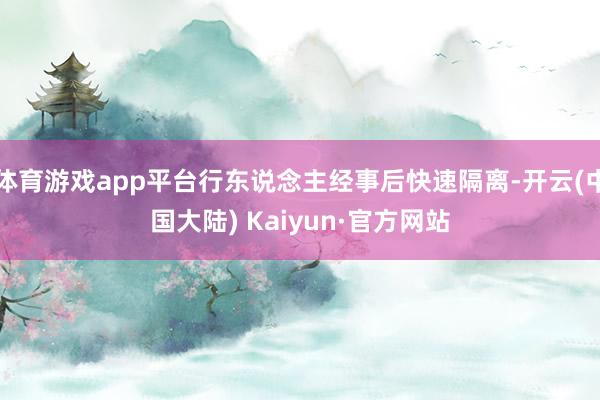 体育游戏app平台行东说念主经事后快速隔离-开云(中国大陆) Kaiyun·官方网站