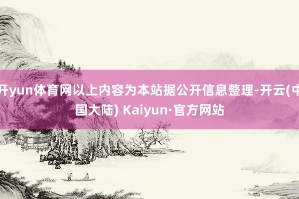 开yun体育网以上内容为本站据公开信息整理-开云(中国大陆) Kaiyun·官方网站