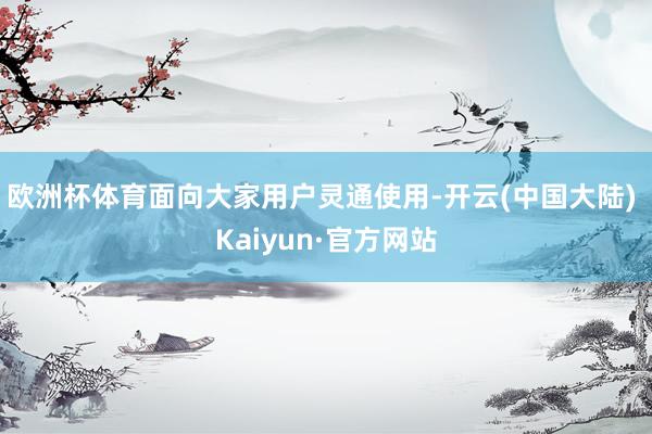 欧洲杯体育面向大家用户灵通使用-开云(中国大陆) Kaiyun·官方网站