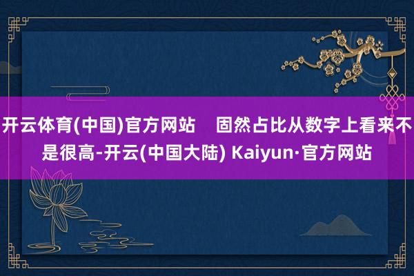 开云体育(中国)官方网站    固然占比从数字上看来不是很高-开云(中国大陆) Kaiyun·官方网站