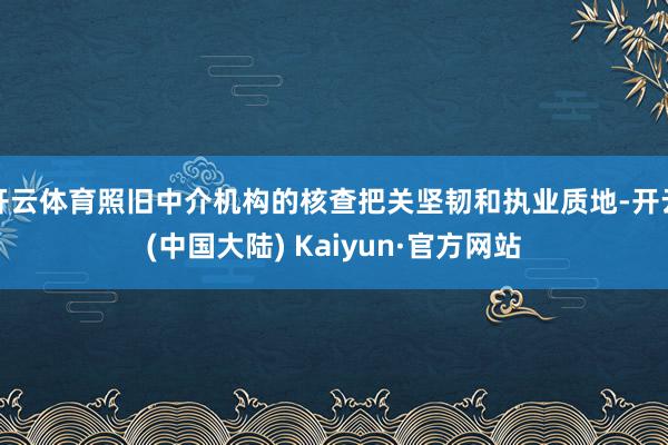 开云体育照旧中介机构的核查把关坚韧和执业质地-开云(中国大陆) Kaiyun·官方网站