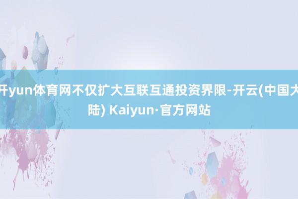 开yun体育网不仅扩大互联互通投资界限-开云(中国大陆) Kaiyun·官方网站