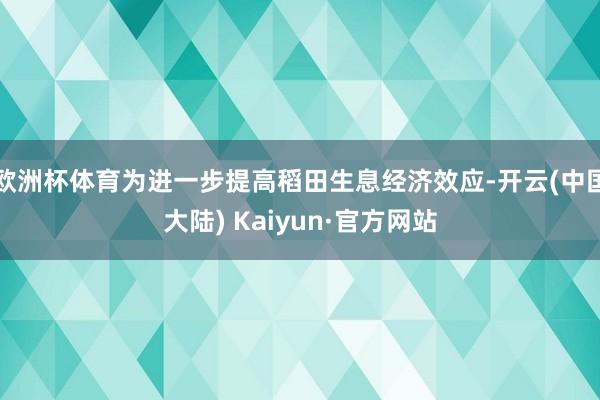 欧洲杯体育为进一步提高稻田生息经济效应-开云(中国大陆) Kaiyun·官方网站