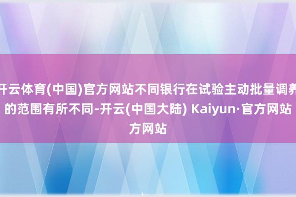 开云体育(中国)官方网站不同银行在试验主动批量调养的范围有所不同-开云(中国大陆) Kaiyun·官方网站