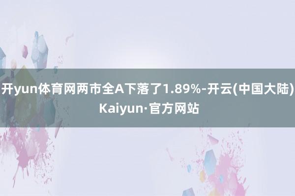 开yun体育网两市全A下落了1.89%-开云(中国大陆) Kaiyun·官方网站