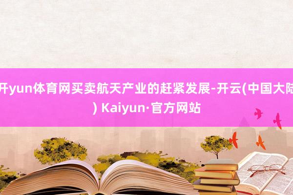 开yun体育网买卖航天产业的赶紧发展-开云(中国大陆) Kaiyun·官方网站