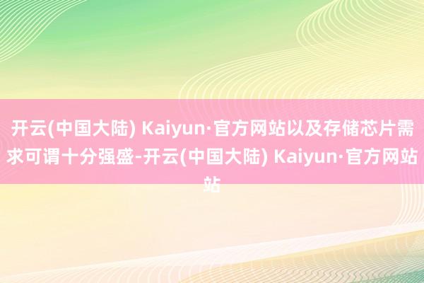 开云(中国大陆) Kaiyun·官方网站以及存储芯片需求可谓十分强盛-开云(中国大陆) Kaiyun·官方网站