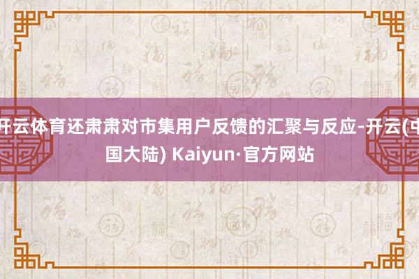 开云体育还肃肃对市集用户反馈的汇聚与反应-开云(中国大陆) Kaiyun·官方网站