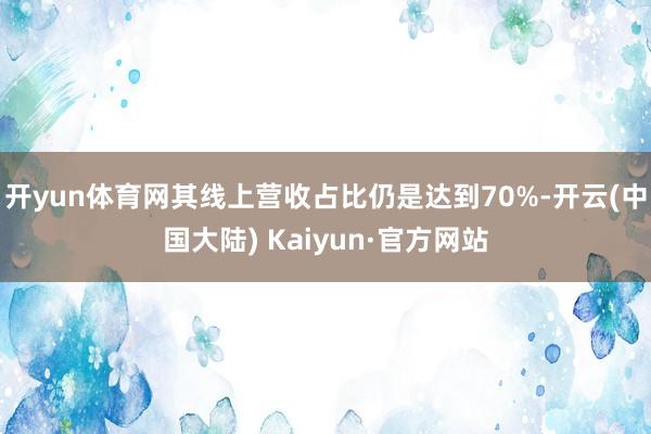 开yun体育网其线上营收占比仍是达到70%-开云(中国大陆) Kaiyun·官方网站