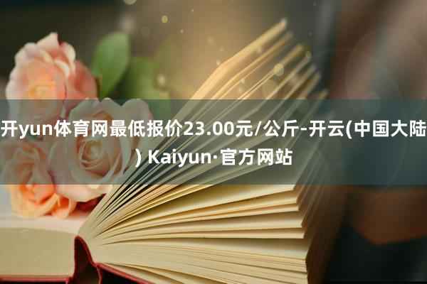 开yun体育网最低报价23.00元/公斤-开云(中国大陆) Kaiyun·官方网站