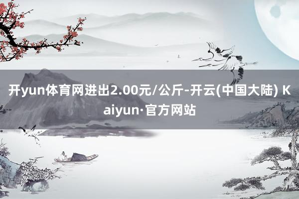 开yun体育网进出2.00元/公斤-开云(中国大陆) Kaiyun·官方网站