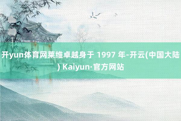 开yun体育网莱维卓越身于 1997 年-开云(中国大陆) Kaiyun·官方网站