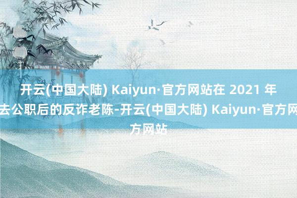 开云(中国大陆) Kaiyun·官方网站在 2021 年辞去公职后的反诈老陈-开云(中国大陆) Kaiyun·官方网站