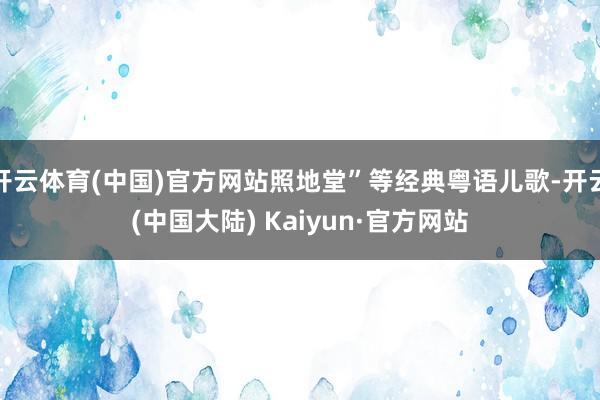 开云体育(中国)官方网站照地堂”等经典粤语儿歌-开云(中国大陆) Kaiyun·官方网站