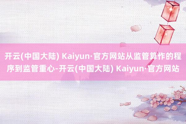 开云(中国大陆) Kaiyun·官方网站从监管算作的程序到监管重心-开云(中国大陆) Kaiyun·官方网站