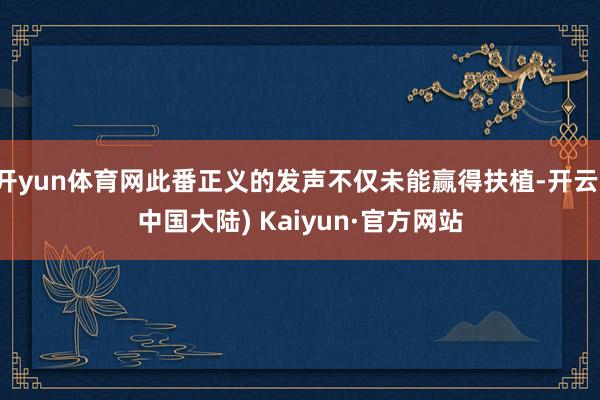 开yun体育网此番正义的发声不仅未能赢得扶植-开云(中国大陆) Kaiyun·官方网站