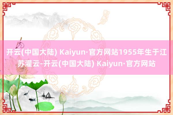 开云(中国大陆) Kaiyun·官方网站1955年生于江苏灌云-开云(中国大陆) Kaiyun·官方网站