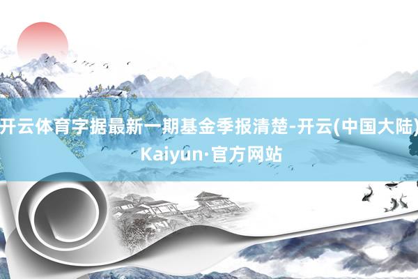 开云体育字据最新一期基金季报清楚-开云(中国大陆) Kaiyun·官方网站