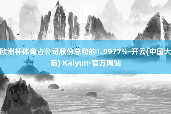 欧洲杯体育占公司股份总和的1.9977%-开云(中国大陆) Kaiyun·官方网站