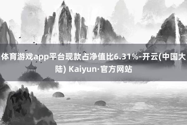 体育游戏app平台现款占净值比6.31%-开云(中国大陆) Kaiyun·官方网站