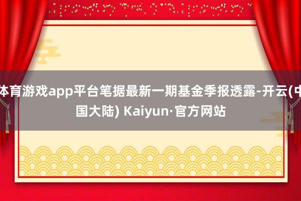 体育游戏app平台笔据最新一期基金季报透露-开云(中国大陆) Kaiyun·官方网站