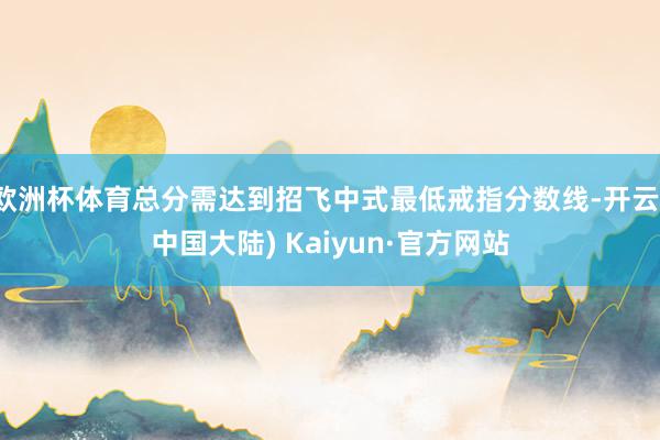 欧洲杯体育总分需达到招飞中式最低戒指分数线-开云(中国大陆) Kaiyun·官方网站