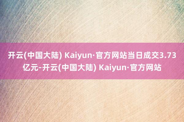 开云(中国大陆) Kaiyun·官方网站当日成交3.73亿元-开云(中国大陆) Kaiyun·官方网站