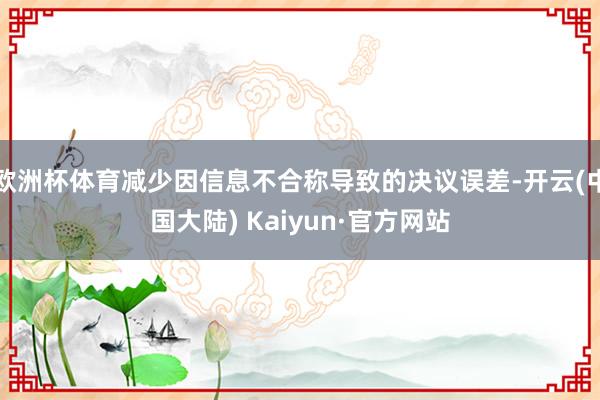 欧洲杯体育减少因信息不合称导致的决议误差-开云(中国大陆) Kaiyun·官方网站