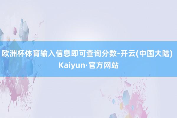 欧洲杯体育输入信息即可查询分数-开云(中国大陆) Kaiyun·官方网站