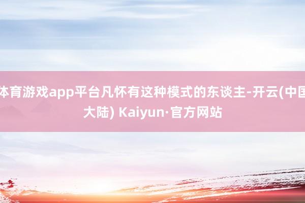 体育游戏app平台凡怀有这种模式的东谈主-开云(中国大陆) Kaiyun·官方网站