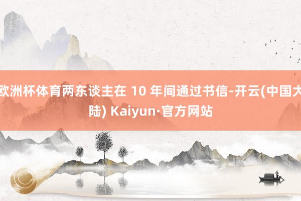 欧洲杯体育两东谈主在 10 年间通过书信-开云(中国大陆) Kaiyun·官方网站