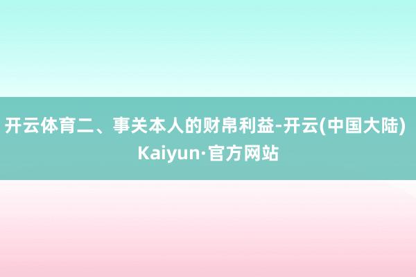 开云体育二、事关本人的财帛利益-开云(中国大陆) Kaiyun·官方网站