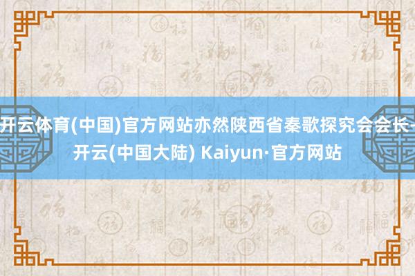 开云体育(中国)官方网站亦然陕西省秦歌探究会会长-开云(中国大陆) Kaiyun·官方网站