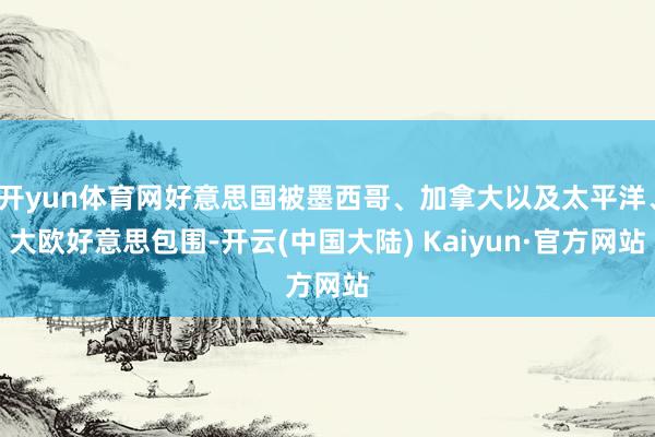 开yun体育网好意思国被墨西哥、加拿大以及太平洋、大欧好意思包围-开云(中国大陆) Kaiyun·官方网站