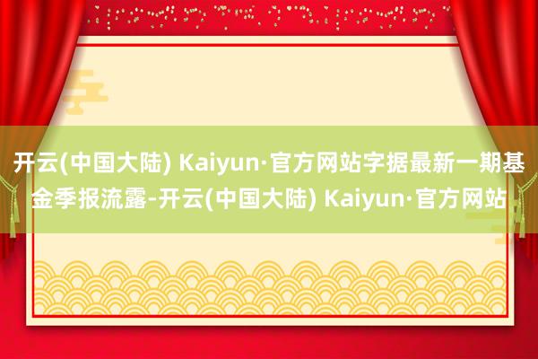 开云(中国大陆) Kaiyun·官方网站字据最新一期基金季报流露-开云(中国大陆) Kaiyun·官方网站