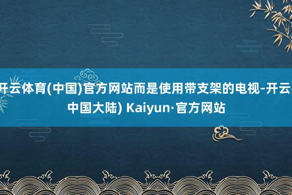 开云体育(中国)官方网站而是使用带支架的电视-开云(中国大陆) Kaiyun·官方网站