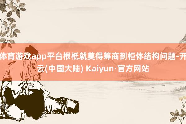 体育游戏app平台根柢就莫得筹商到柜体结构问题-开云(中国大陆) Kaiyun·官方网站