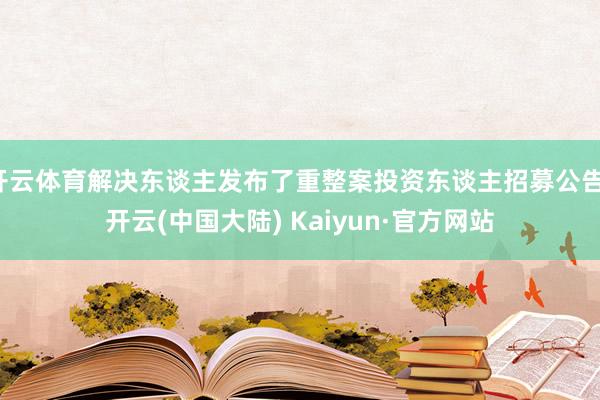 开云体育解决东谈主发布了重整案投资东谈主招募公告-开云(中国大陆) Kaiyun·官方网站