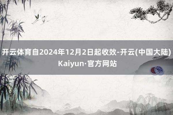 开云体育自2024年12月2日起收效-开云(中国大陆) Kaiyun·官方网站