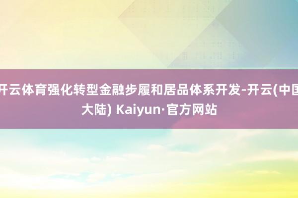 开云体育强化转型金融步履和居品体系开发-开云(中国大陆) Kaiyun·官方网站