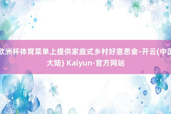 欧洲杯体育菜单上提供家庭式乡村好意思食-开云(中国大陆) Kaiyun·官方网站