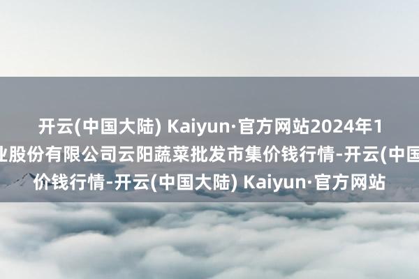 开云(中国大陆) Kaiyun·官方网站2024年12月6日陕西泾云当代农业股份有限公司云阳蔬菜批发市集价钱行情-开云(中国大陆) Kaiyun·官方网站