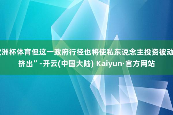 欧洲杯体育但这一政府行径也将使私东说念主投资被动“挤出”-开云(中国大陆) Kaiyun·官方网站