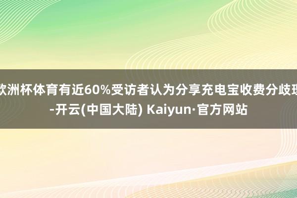 欧洲杯体育有近60%受访者认为分享充电宝收费分歧理-开云(中国大陆) Kaiyun·官方网站