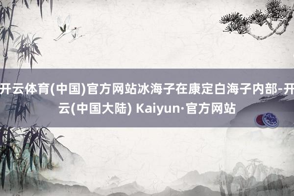 开云体育(中国)官方网站冰海子在康定白海子内部-开云(中国大陆) Kaiyun·官方网站