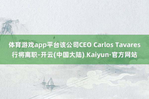 体育游戏app平台该公司CEO Carlos Tavares行将离职-开云(中国大陆) Kaiyun·官方网站