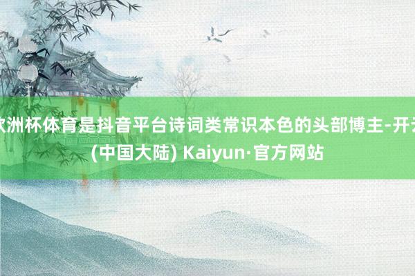 欧洲杯体育是抖音平台诗词类常识本色的头部博主-开云(中国大陆) Kaiyun·官方网站