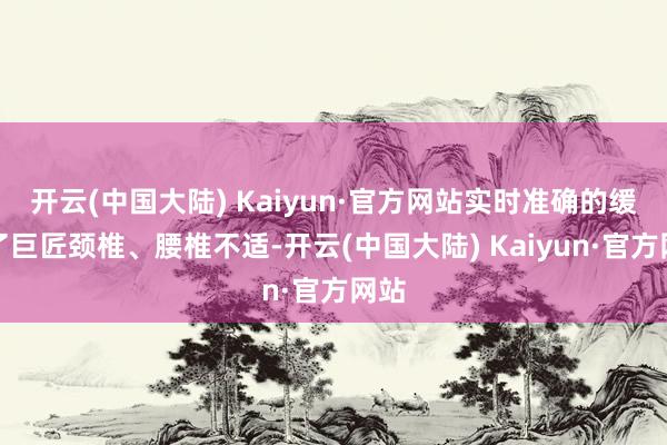 开云(中国大陆) Kaiyun·官方网站实时准确的缓解了巨匠颈椎、腰椎不适-开云(中国大陆) Kaiyun·官方网站