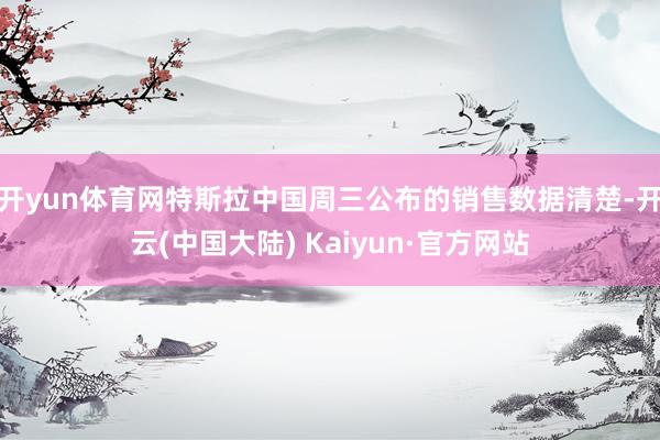 开yun体育网特斯拉中国周三公布的销售数据清楚-开云(中国大陆) Kaiyun·官方网站